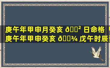 庚午年甲申月癸亥 🌲 日命格「庚午年甲申癸亥 🌾 戊午时辰详解女命」